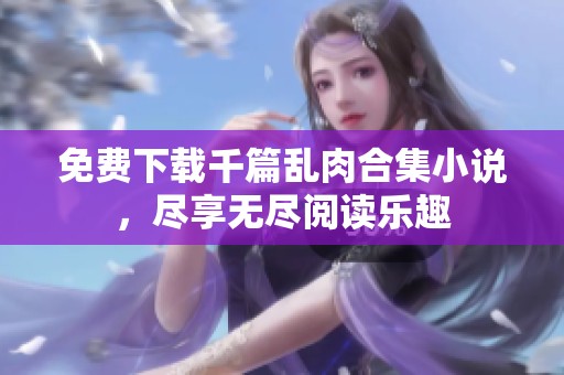 免费下载千篇乱肉合集小说，尽享无尽阅读乐趣