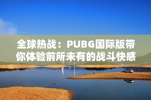 全球热战：PUBG国际版带你体验前所未有的战斗快感