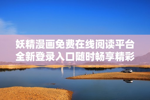 妖精漫画免费在线阅读平台全新登录入口随时畅享精彩内容