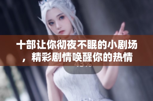 十部让你彻夜不眠的小剧场，精彩剧情唤醒你的热情