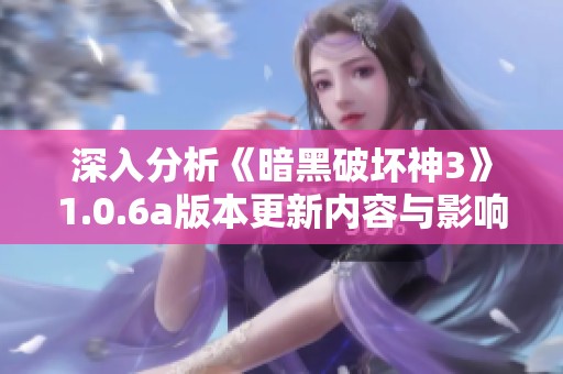 深入分析《暗黑破坏神3》1.0.6a版本更新内容与影响的详细解读
