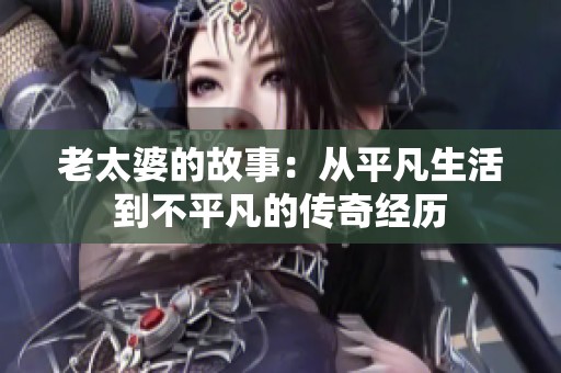老太婆的故事：从平凡生活到不平凡的传奇经历