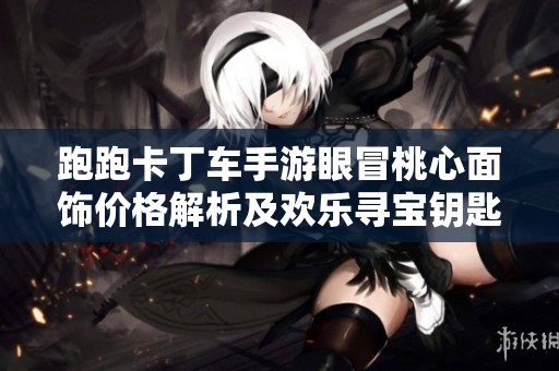 跑跑卡丁车手游眼冒桃心面饰价格解析及欢乐寻宝钥匙抽取数量详解