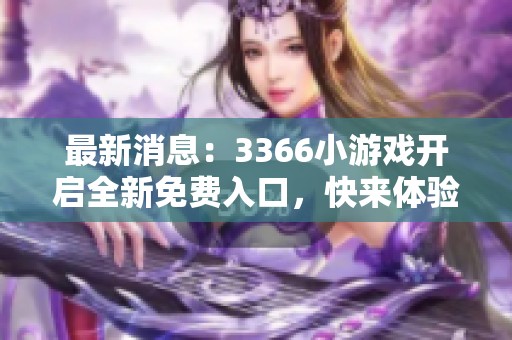 最新消息：3366小游戏开启全新免费入口，快来体验丰富线上游戏乐趣