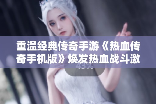 重温经典传奇手游《热血传奇手机版》焕发热血战斗激情再创辉煌全新体验