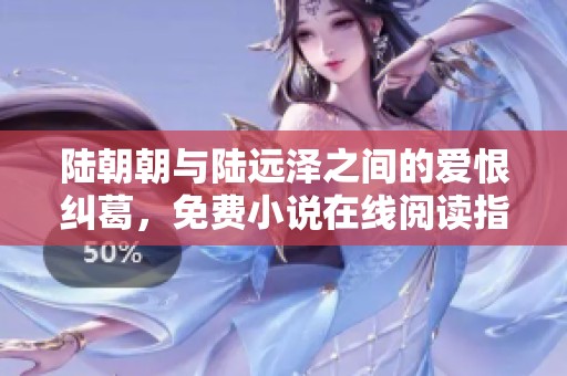 陆朝朝与陆远泽之间的爱恨纠葛，免费小说在线阅读指南