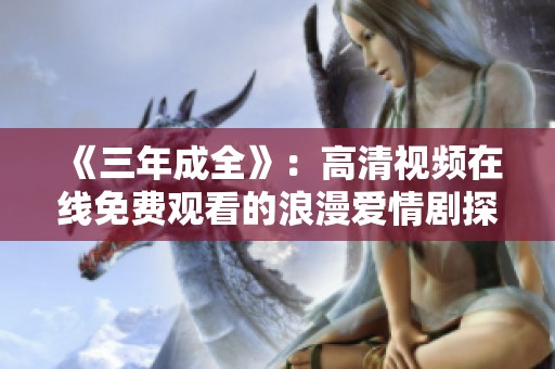 《三年成全》：高清视频在线免费观看的浪漫爱情剧探秘