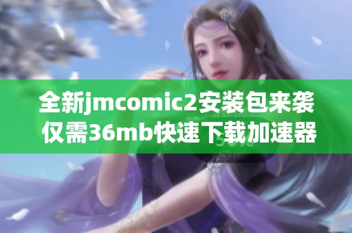 全新jmcomic2安装包来袭 仅需36mb快速下载加速器助力体验