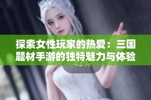 探索女性玩家的热爱：三国题材手游的独特魅力与体验