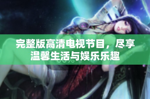 完整版高清电视节目，尽享温馨生活与娱乐乐趣