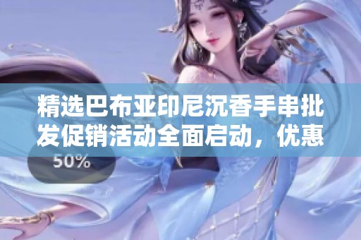 精选巴布亚印尼沉香手串批发促销活动全面启动，优惠价格等你来！