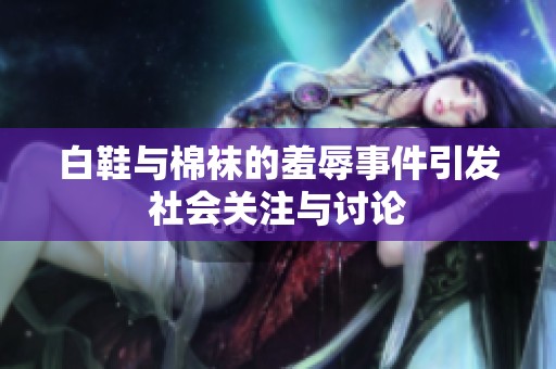 白鞋与棉袜的羞辱事件引发社会关注与讨论