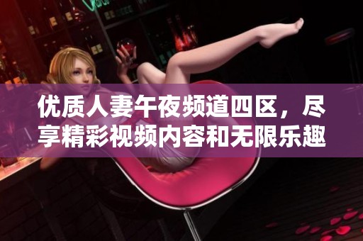 优质人妻午夜频道四区，尽享精彩视频内容和无限乐趣