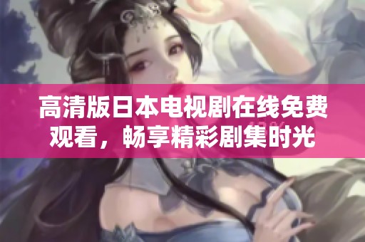 高清版日本电视剧在线免费观看，畅享精彩剧集时光