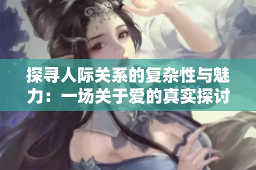 探寻人际关系的复杂性与魅力：一场关于爱的真实探讨
