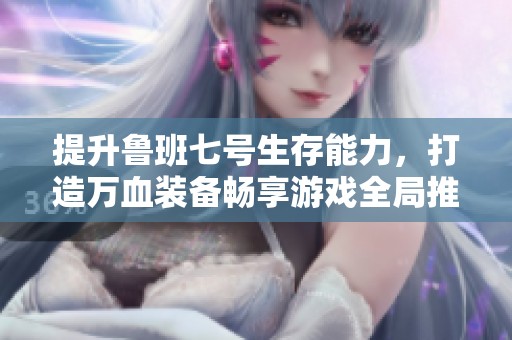 提升鲁班七号生存能力，打造万血装备畅享游戏全局推塔策略
