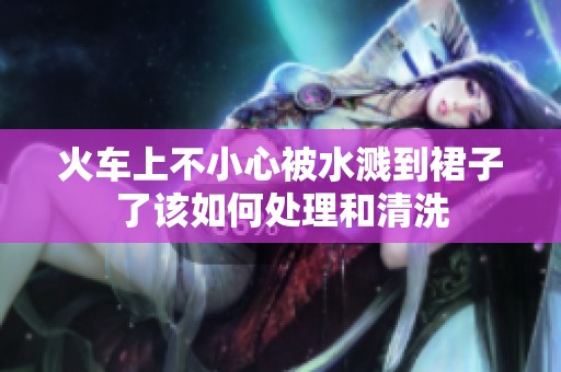 火车上不小心被水溅到裙子了该如何处理和清洗