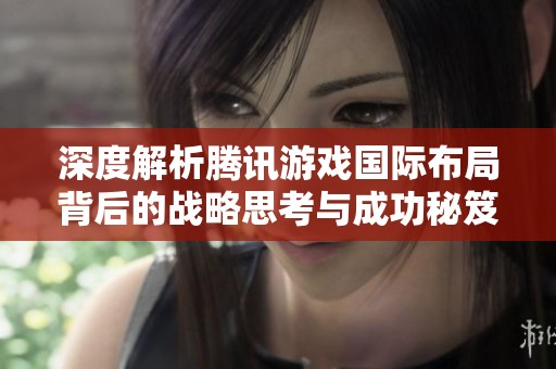 深度解析腾讯游戏国际布局背后的战略思考与成功秘笈