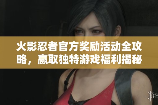 火影忍者官方奖励活动全攻略，赢取独特游戏福利揭秘