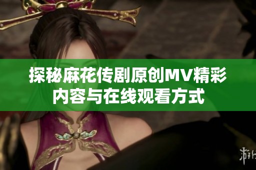 探秘麻花传剧原创MV精彩内容与在线观看方式
