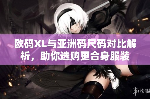 欧码XL与亚洲码尺码对比解析，助你选购更合身服装