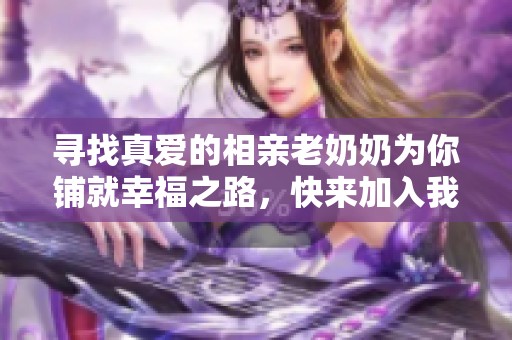 寻找真爱的相亲老奶奶为你铺就幸福之路，快来加入我们吧！