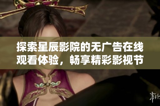 探索星辰影院的无广告在线观看体验，畅享精彩影视节目