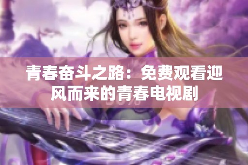 青春奋斗之路：免费观看迎风而来的青春电视剧