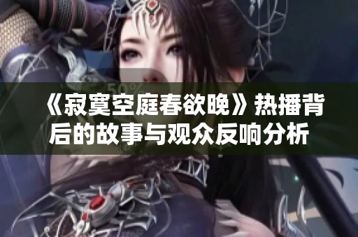 《寂寞空庭春欲晚》热播背后的故事与观众反响分析