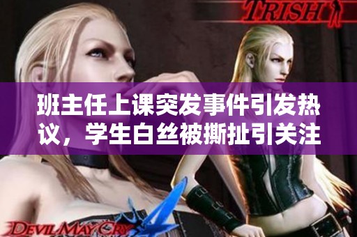 班主任上课突发事件引发热议，学生白丝被撕扯引关注