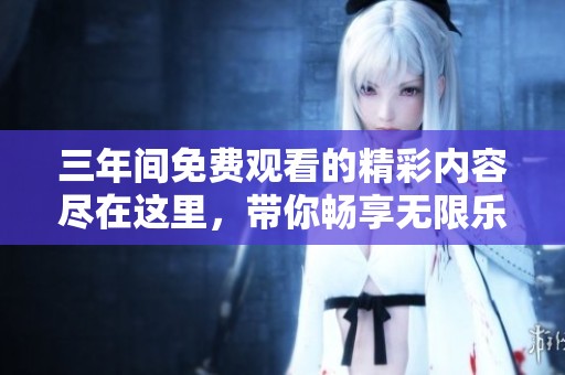 三年间免费观看的精彩内容尽在这里，带你畅享无限乐趣