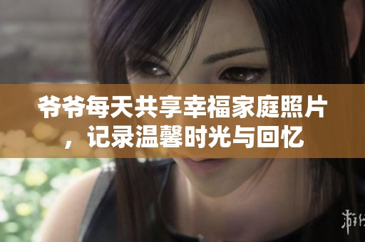 爷爷每天共享幸福家庭照片，记录温馨时光与回忆