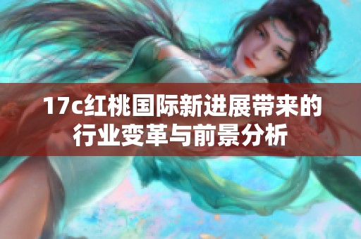 17c红桃国际新进展带来的行业变革与前景分析
