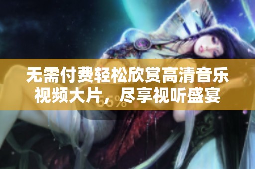无需付费轻松欣赏高清音乐视频大片，尽享视听盛宴