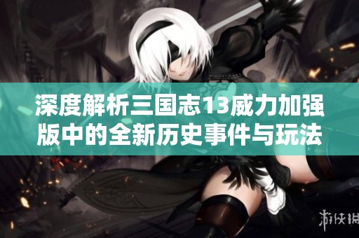 深度解析三国志13威力加强版中的全新历史事件与玩法创新