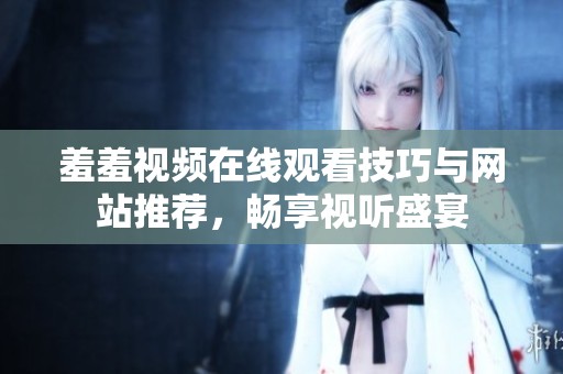 羞羞视频在线观看技巧与网站推荐，畅享视听盛宴