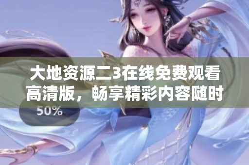 大地资源二3在线免费观看高清版，畅享精彩内容随时观看