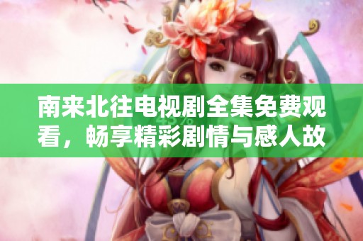 南来北往电视剧全集免费观看，畅享精彩剧情与感人故事乐趣
