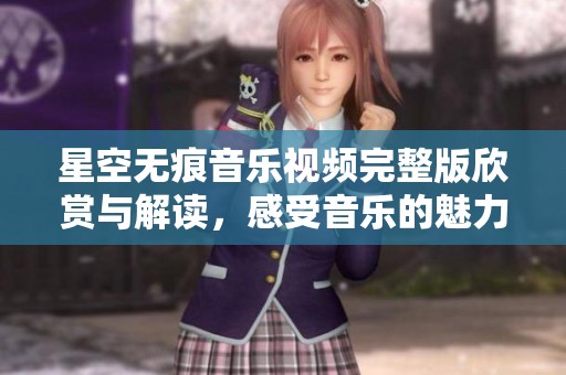 星空无痕音乐视频完整版欣赏与解读，感受音乐的魅力