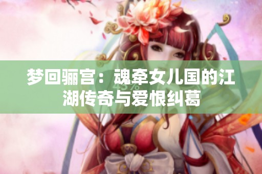 梦回骊宫：魂牵女儿国的江湖传奇与爱恨纠葛