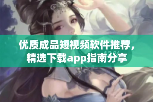 优质成品短视频软件推荐，精选下载app指南分享
