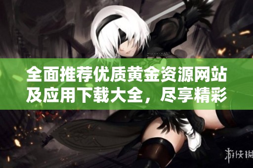 全面推荐优质黄金资源网站及应用下载大全，尽享精彩内容