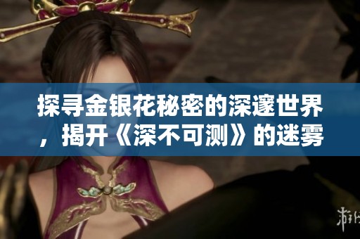 探寻金银花秘密的深邃世界，揭开《深不可测》的迷雾与真相