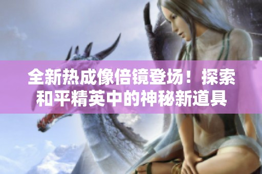 全新热成像倍镜登场！探索和平精英中的神秘新道具