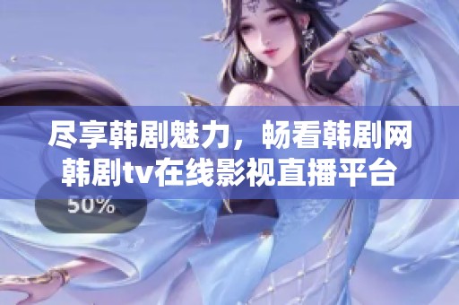 尽享韩剧魅力，畅看韩剧网韩剧tv在线影视直播平台