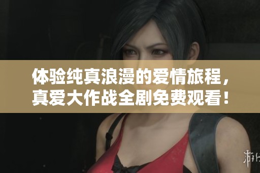 体验纯真浪漫的爱情旅程，真爱大作战全剧免费观看！
