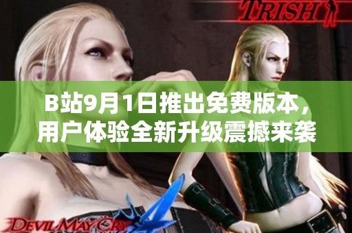 B站9月1日推出免费版本，用户体验全新升级震撼来袭