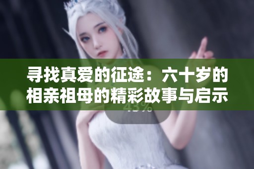 寻找真爱的征途：六十岁的相亲祖母的精彩故事与启示