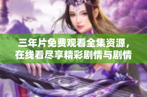 三年片免费观看全集资源，在线看尽享精彩剧情与剧情发展