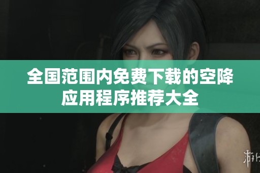 全国范围内免费下载的空降应用程序推荐大全